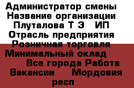 Администратор смены › Название организации ­ Плуталова Т.Э., ИП › Отрасль предприятия ­ Розничная торговля › Минимальный оклад ­ 30 000 - Все города Работа » Вакансии   . Мордовия респ.